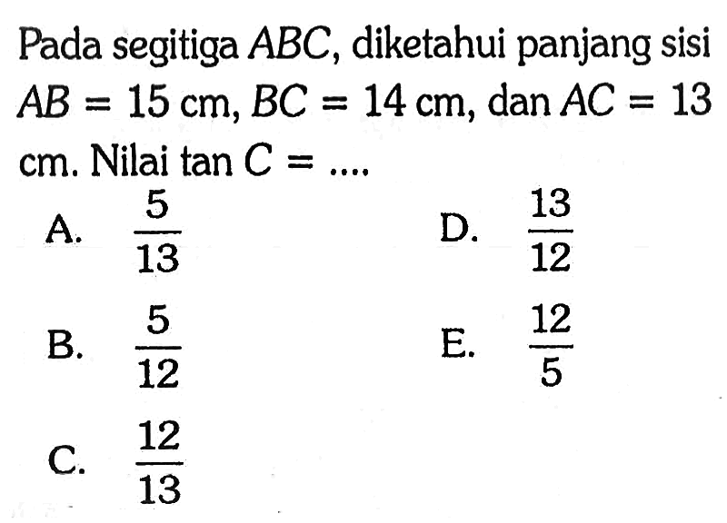 Pada segitiga ABC, diketahui panjang sisi AB=15 cm, BC=14 cm, dan AC=13 cm. Nilai tan C=.... .