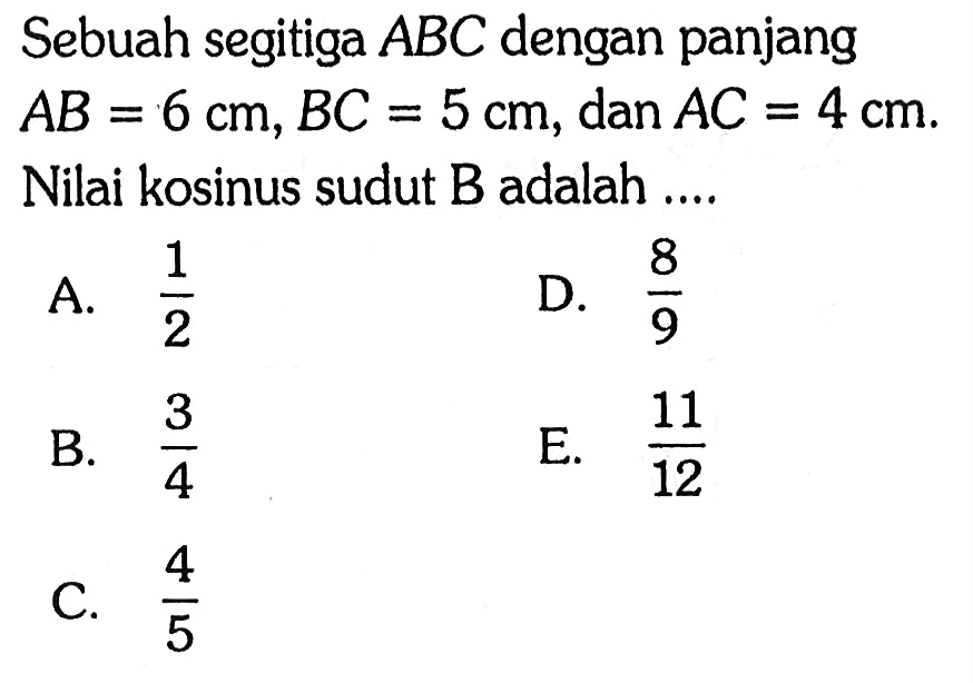 Sebuah segitiga ABC dengan panjang AB=6 cm, BC=5 cm, dan AC=4 cm. Nilai kosinus sudut B adalah ....