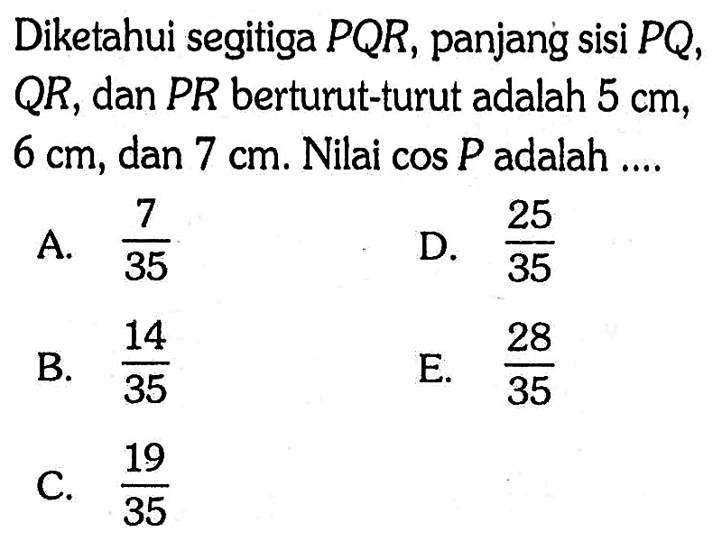 Diketahui segitiga PQR, panjang sisi PQ, QR, dan PR berturut-turut adalah 5 cm, 6 cm, dan 7 cm. Nilai cos P adalah ....