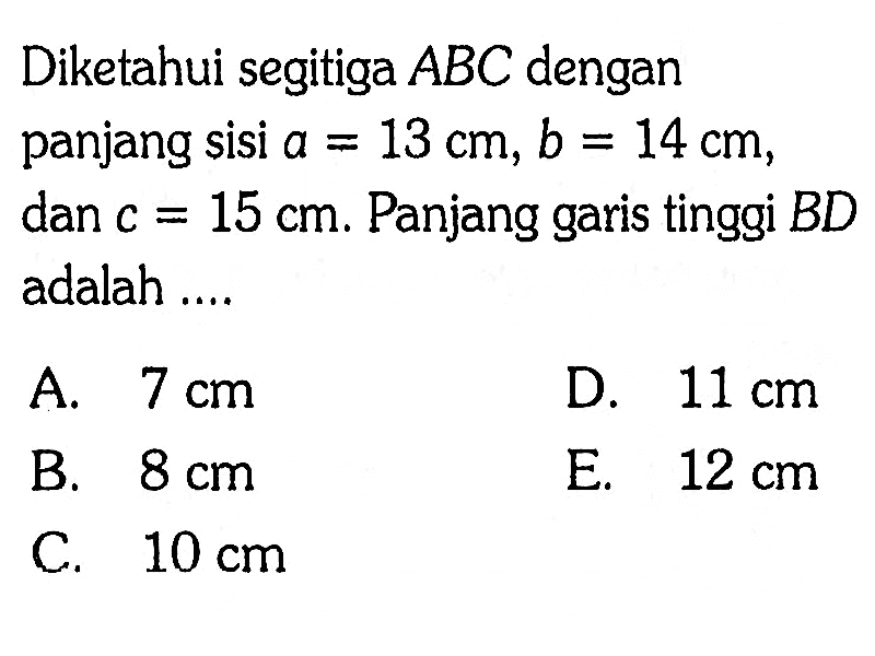 Diketahui segitiga ABC dengan panjang sisi a=13 cm, b=14 cm, dan c=15 cm. Panjang garis tinggi BD adalah ....