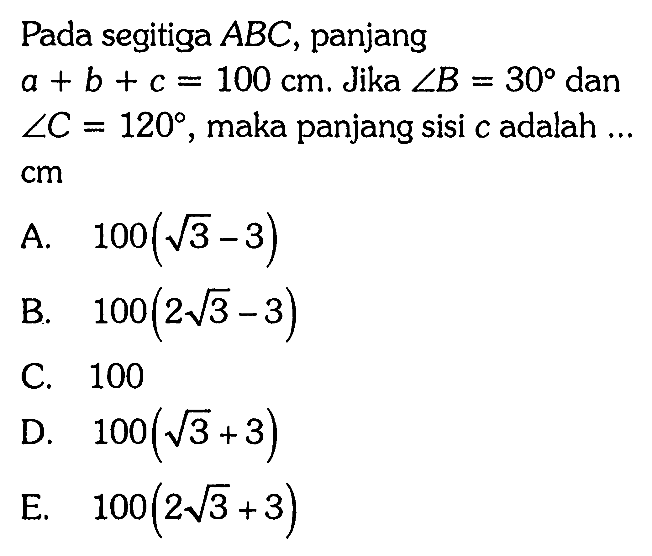 Pada segitiga ABC, panjang a+b+c=100 cm. Jika sudut B=30 dan sudut C=120, maka panjang sisi c adalah ...  cm