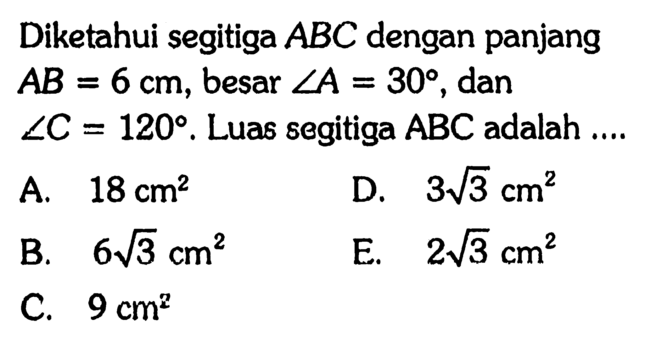 Diketahui segitiga ABC dengan panjang AB=6 cm, besar sudut A=30, dan sudut C=120. Luas segitiga ABC adalah ...