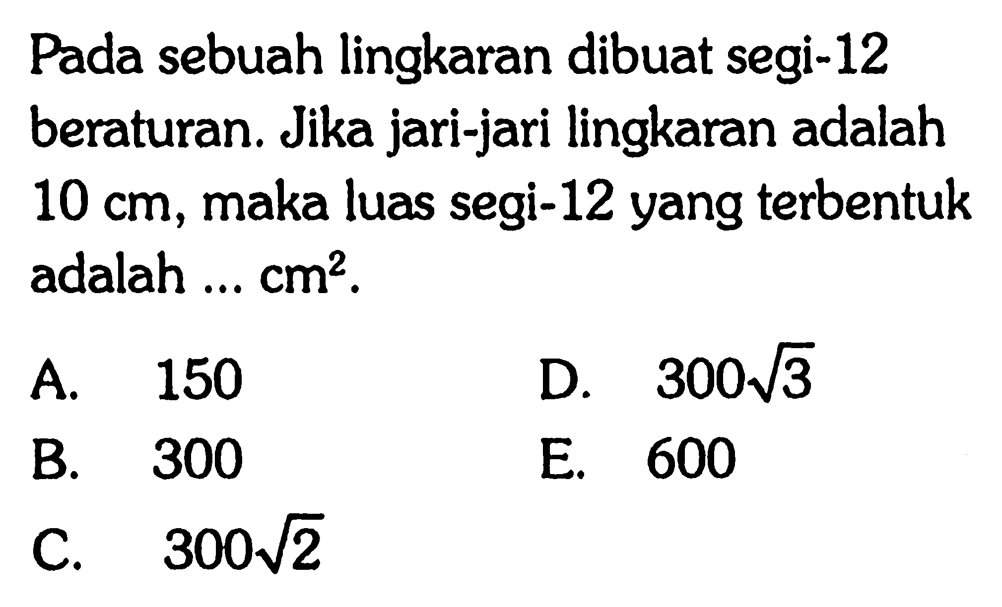 Pada sebuah lingkaran dibuat segi-12 beraturan. Jika jari-jari lingkaran adalah 10 cm, maka luas segi- 12 yang terbentuk adalah ...  cm^2.