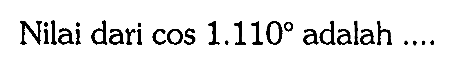 Nilai dari  cos 1.110  adalah ....
