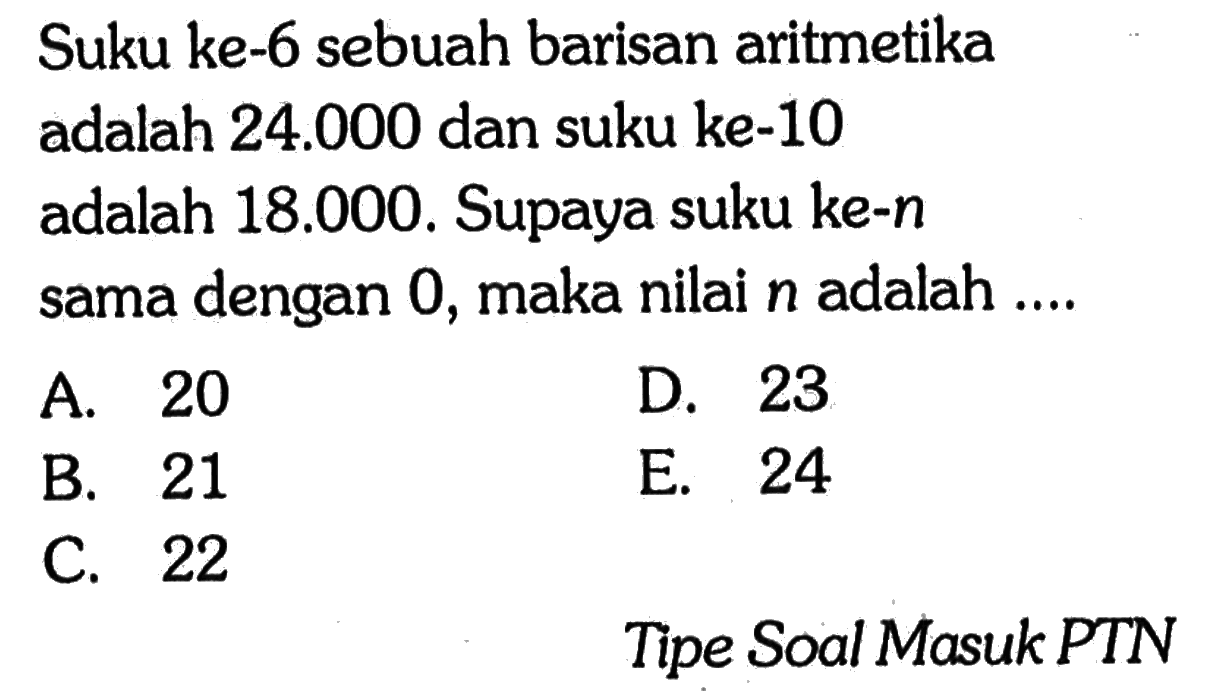 Suku ke-6 sebuah barisan aritmetika adalah 24.000 dan suku ke-10 adalah 18.000. Supaya suku ke-n sama dengan 0, maka nilai n adalah ....