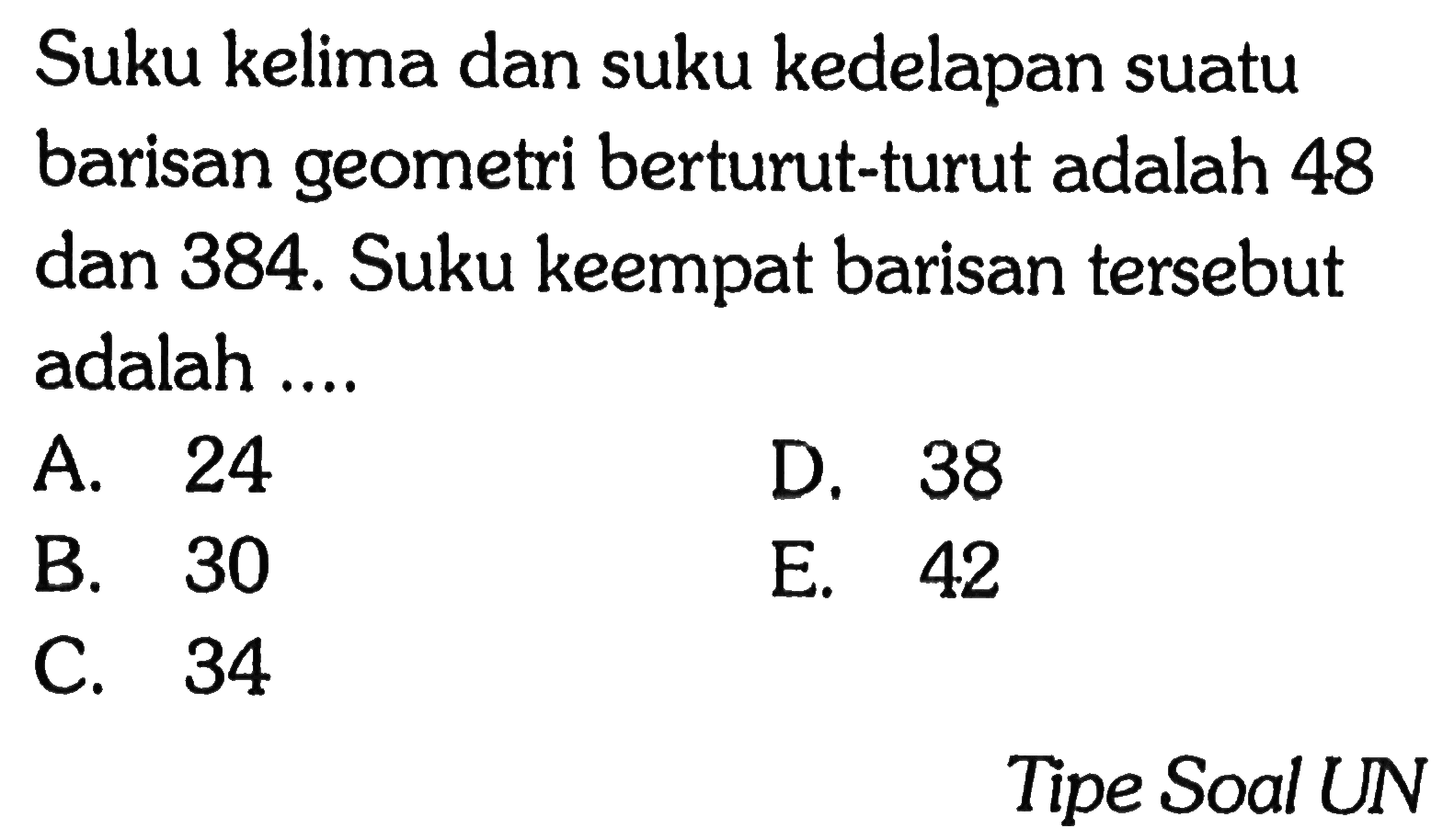 Suku kelima dan suku kedelapan suatu barisan geometri berturut-turut adalah 48 dan 384. Suku keempat barisan tersebut adalah ... Tipe Soal UN