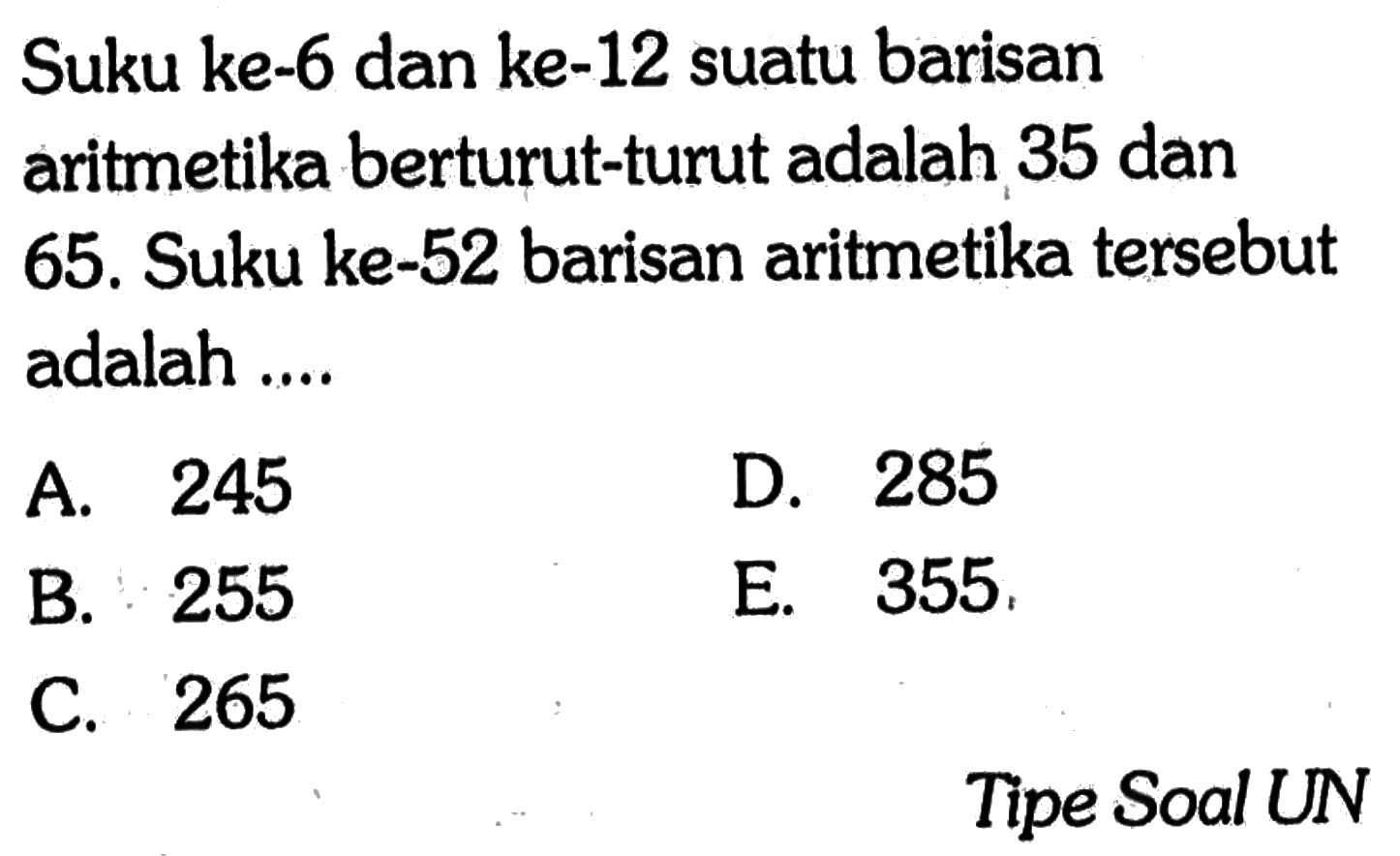 Suku ke-6 dan ke-12 suatu barisan aritmetika berturut-turut adalah 35 dan 65, Suku ke-52 barisan aritmetika tersebut adalah  Tipe Soal UN