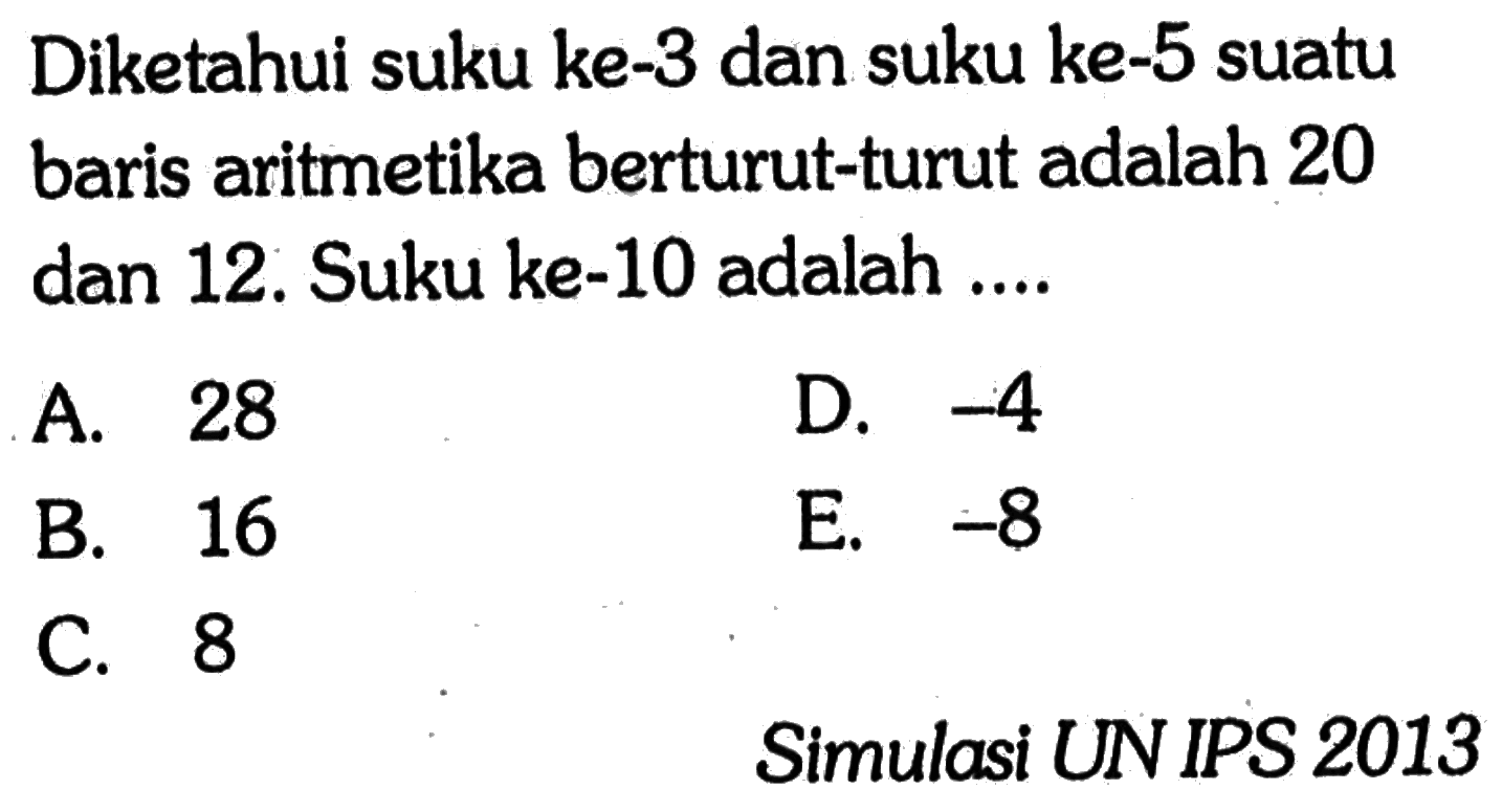 Diketahui suku ke-3 dan suku ke-5 suatu baris aritmetika berturut-turut adalah 20 dan 12. Suku ke-10 adalah ....