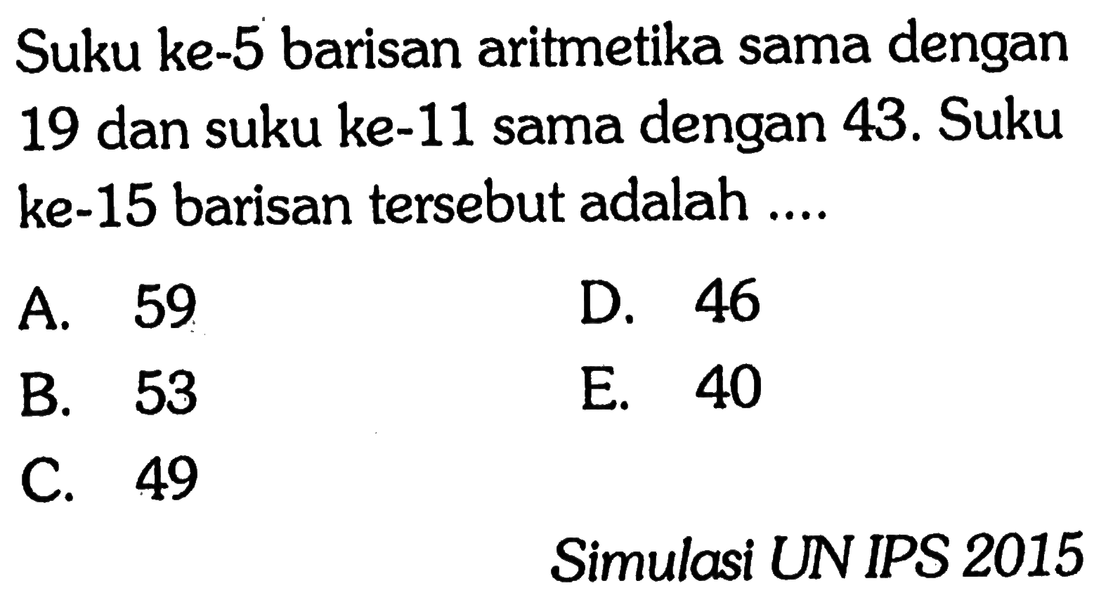 Suku ke-5 barisan aritmetika sama dengan19 dan suku ke-11 sama dengan 43. Suku ke-15 barisan tersebut adalah .... Simulasi UN IPS 2015