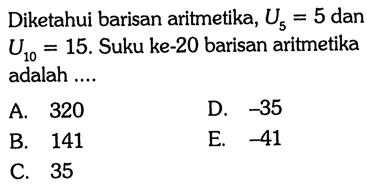 Diketahui barisan aritmetika, U5 = 5 dan U10 = 15. Suku ke-20 barisan aritmetika adalah... A. 320 D. -35 B. 141 E. -41 C. 35