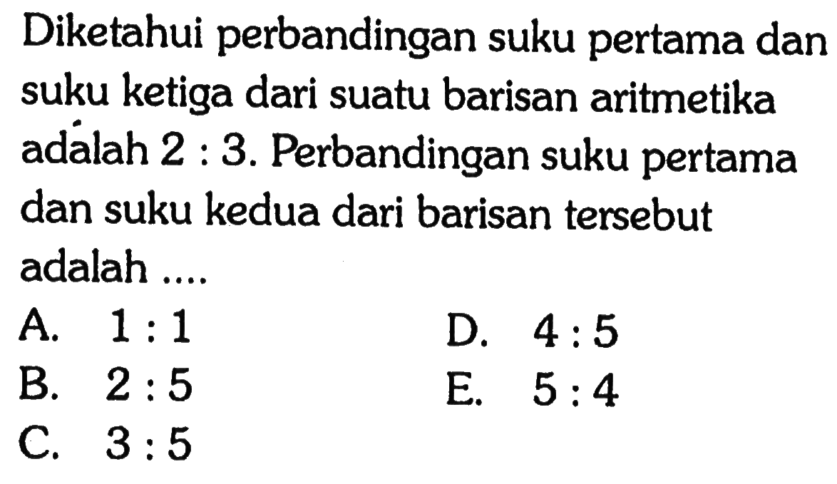 Diketahui perbandingan suku pertama dan suku ketiga dari suatu barisan aritmetika adálah 2 : 3. Perbandingan suku pertama dan suku kedua dari barisan tersebut adalah ....