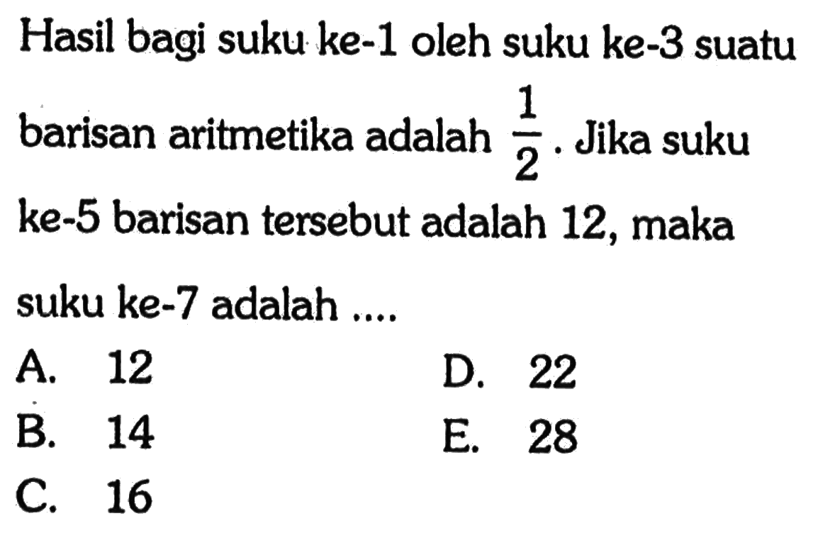 Hasil bagi suku ke-1 oleh suku ke-3 suatu barisan aritmetika adalah  1/2 . Jika suku ke-5 barisan tersebut adalah 12, maka suku ke-7 adalah ....