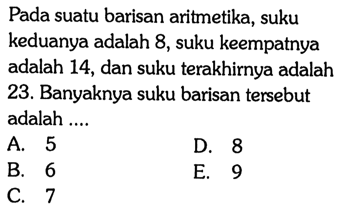 Pada suatu barisan aritmetika, suku keduanya adalah 8, suku keempatnya adalah 14, dan suku terakhirnya adalah 23. Banyaknya suku barisan tersebut adalah ....