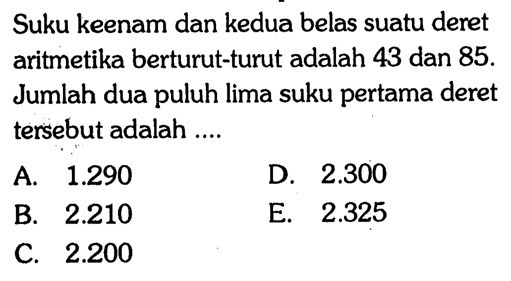 Suku keenam dan kedua belas suatu deret aritmetika berturut-turut adalah 43 dan 85.  Jumlah dua puluh lima suku pertama deret tersebut adalah ....