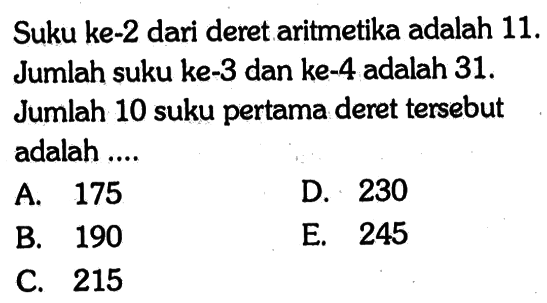 Suku ke-2 dari deret aritmetika adalah  11 .  Jumlah suku ke-3 dan ke-4 adalah 31 . Jumlah 10 suku pertama deret tersebut adalah ....