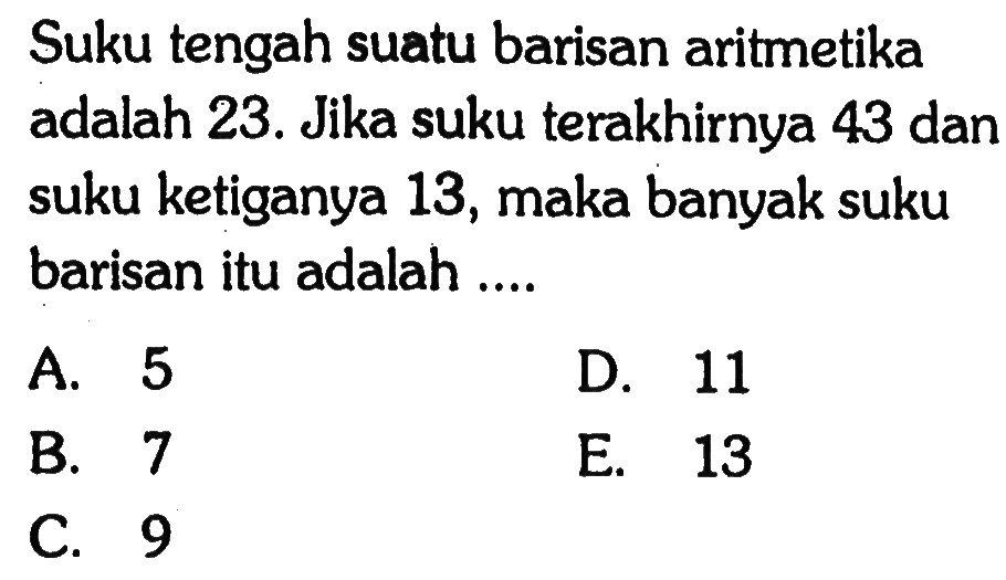 Suku tengah suatu barisan aritmetika adalah 23. Jika suku terakhirnya 43 dan suku ketiganya 13, maka banyak suku barisan itu adalah ....