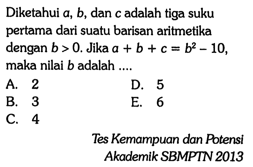 Diketahui a, b, dan c adalah tiga suku pertama dari suatu barisan aritmetika dengan b>0. Jika a+b+c=b^2-10, maka nilai b adalah....Tes Kemampuan dan PotensiAkademik SBMPTN 2013