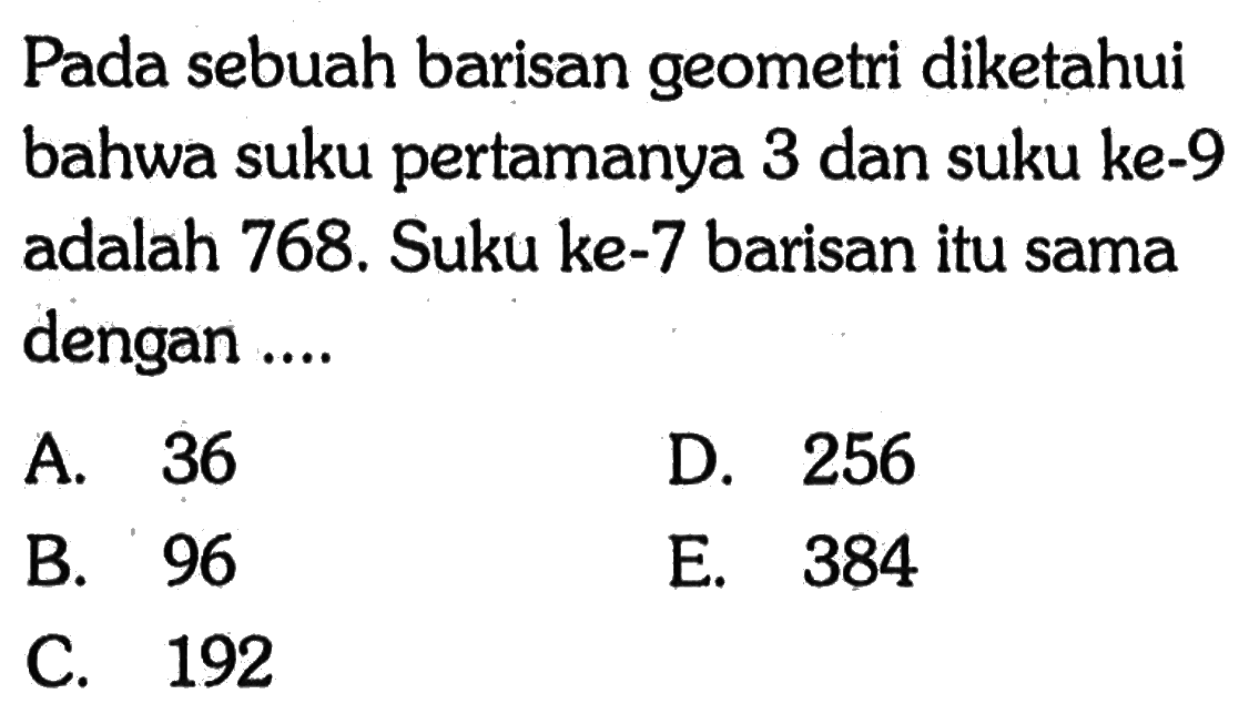 Pada sebuah barisan geometri diketahui bahwa suku pertamanya 3 dan suku ke-9 adalah 768. Suku ke-7 barisan itu sama dengan ...