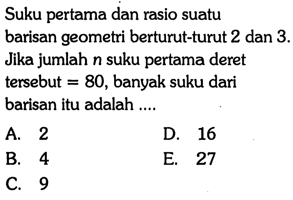 Suku pertama dan rasio suatu barisan geometri berturut-turut 2 dan 3. Jika jumlah n suku pertama deret tersebut = 80, banyak suku dari barisan itu adalah ...