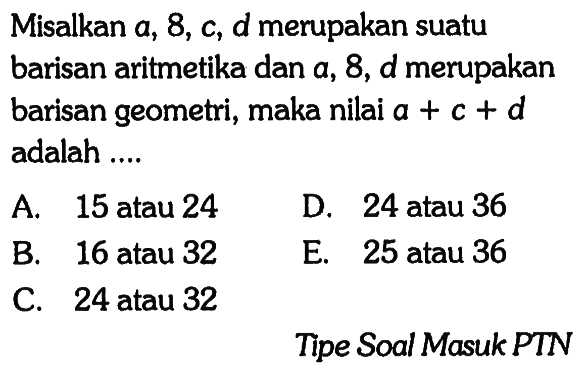 Misalkan a, 8, c, d merupakan suatu barisan aritmetika dan a, 8, d merupakan barisan geometri, maka nilai a+c+d adalah ....Tipe Soal Masuk PTN