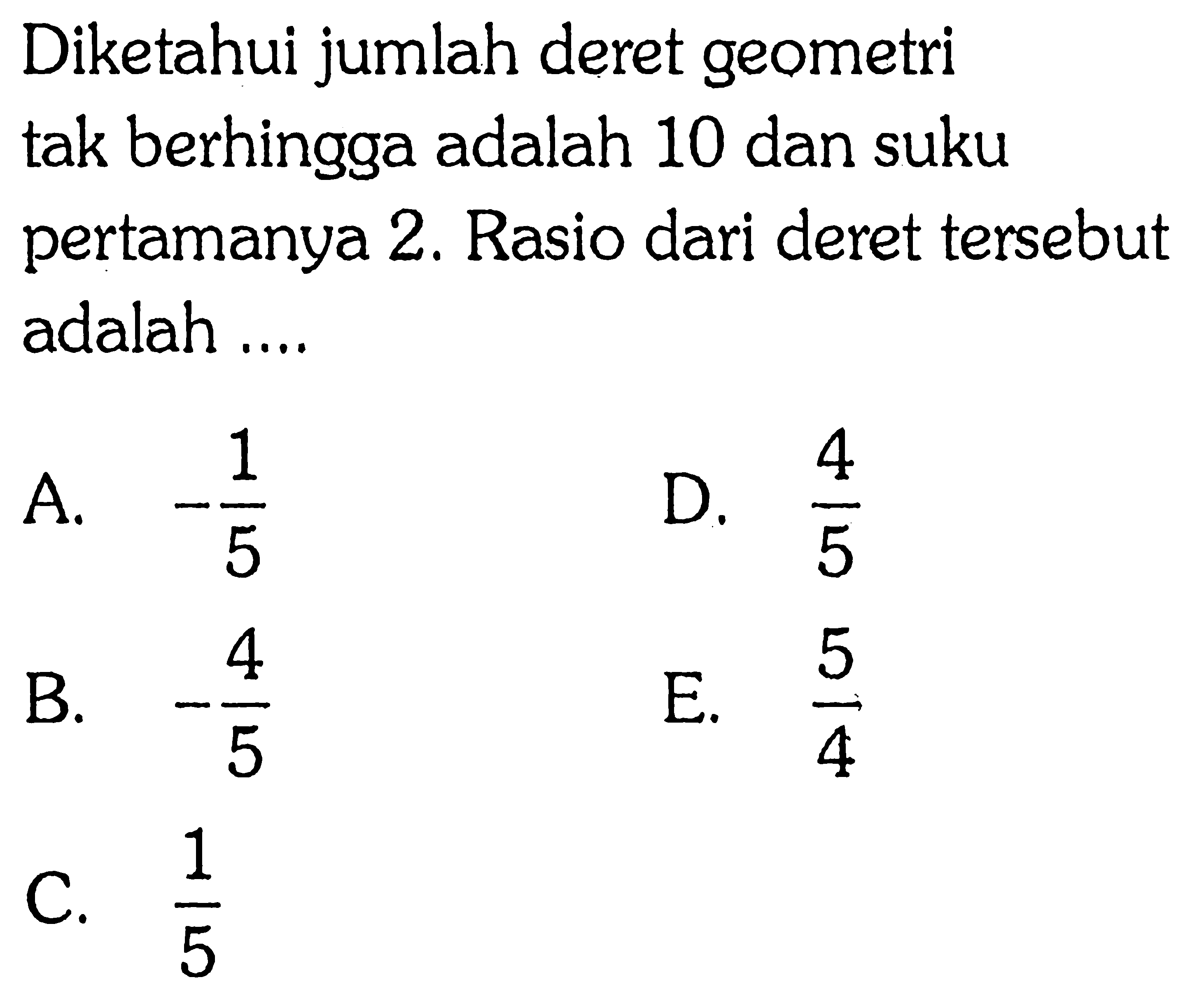 Diketahui jumlah deret geometri tak berhingga adalah 10 dan suku pertamanya 2. Rasio dari deret tersebut adalah ....