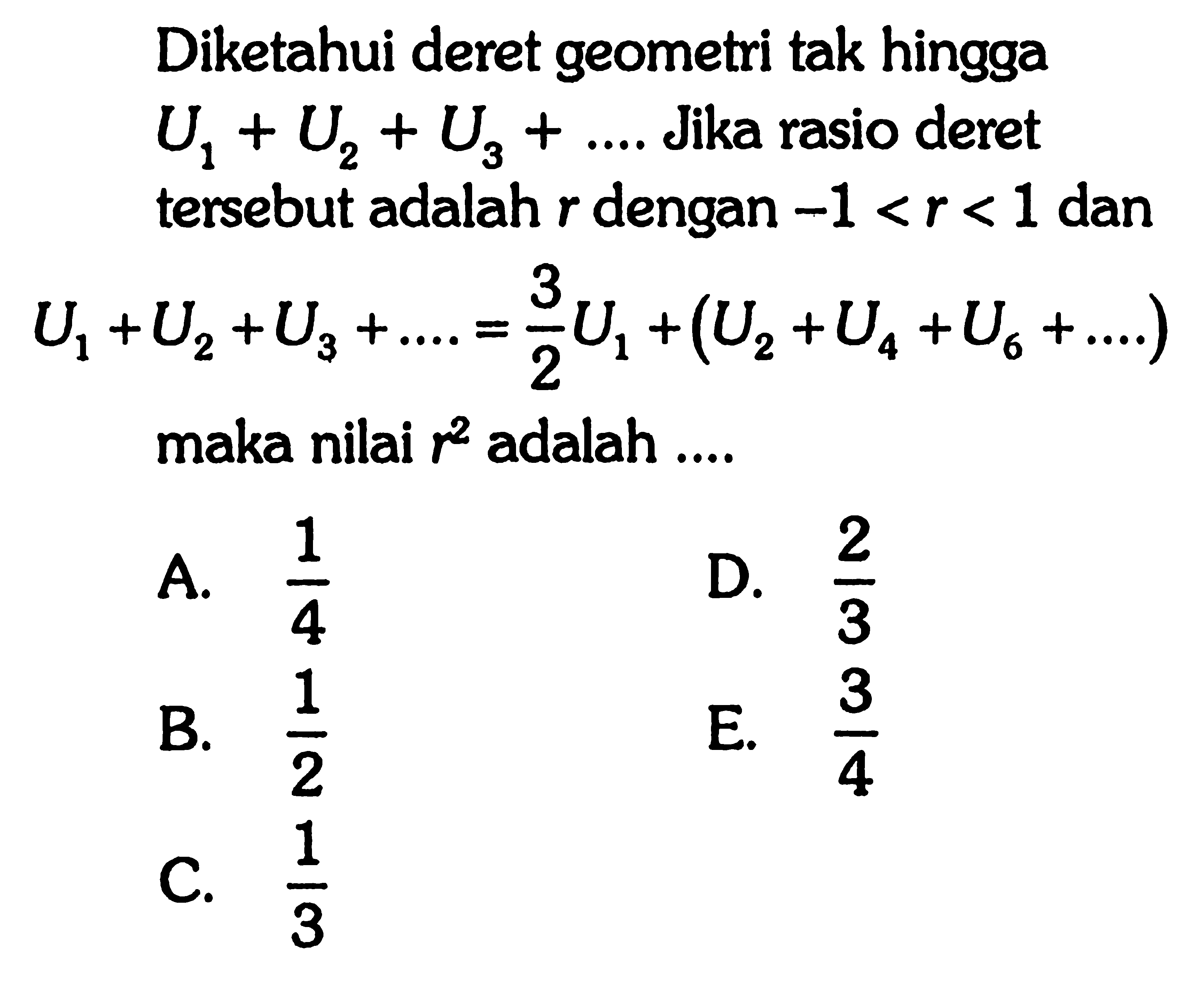 Diketahui deret geometri tak hingga U1+U2+U3+... Jika rasio deret tersebut adalah r dengan -1 < r < 1 dan U1+U2+U3+...=3/2U1+(U2+U4+U6+....) maka nilai r^2 adalah 