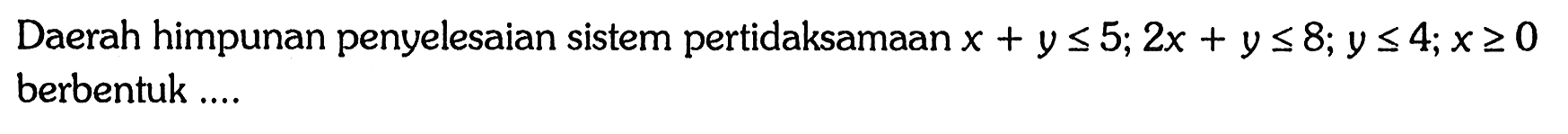 Daerah himpunan penyelesaian sistem pertidaksamaan x+y<=5; 2x+y<=8; y<=4; x>=0 berbentuk ....