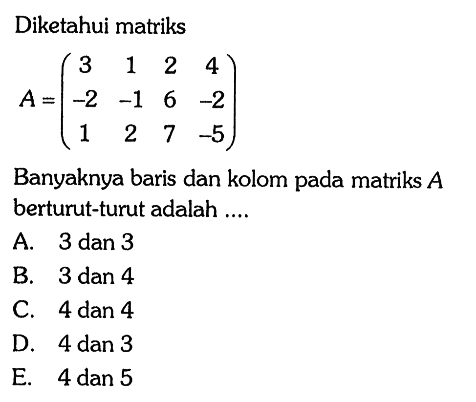 Diketahui matriks A=(3 1 2 4 -2 -1 6 -2 1 2 7 -5) Banyaknya baris dan kolom pada matriks A berturut-turut adalah ....