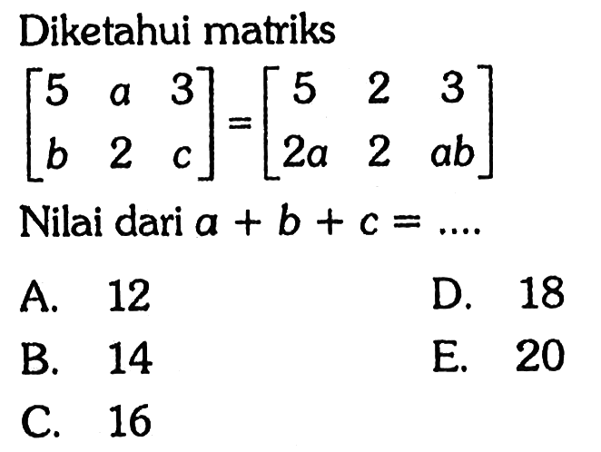 Diketahui matriks [5 a 3 b 2 c]=[5 2 3 2a 2 ab] Nilai dari a+b+c= ....