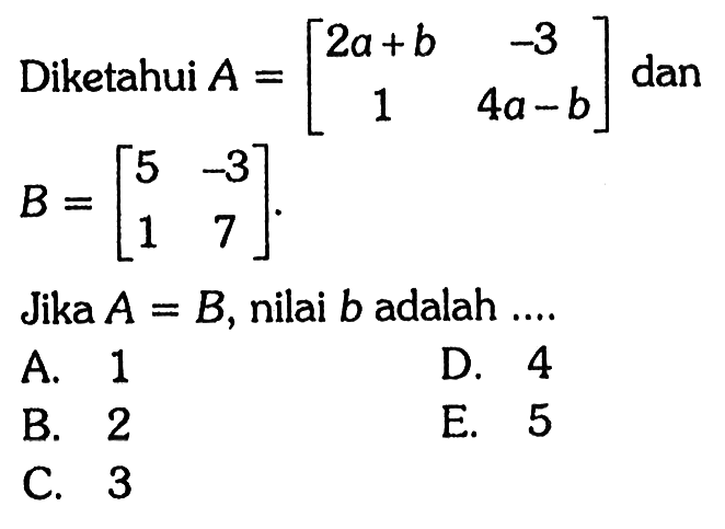 Diketahui A=[2a+b -3 1 4a-b] dan B=[5 -3 1 7]. Jika A=B, nilai b adalah ...