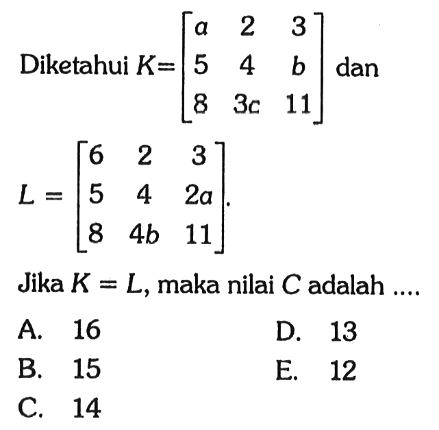 Diketahui K=[a 2 3 5 4 b 8 3c 11] dan L=[6 2 3 5 4 2a 8 4b 11]. Jika K=L, maka nilai C adalah ...