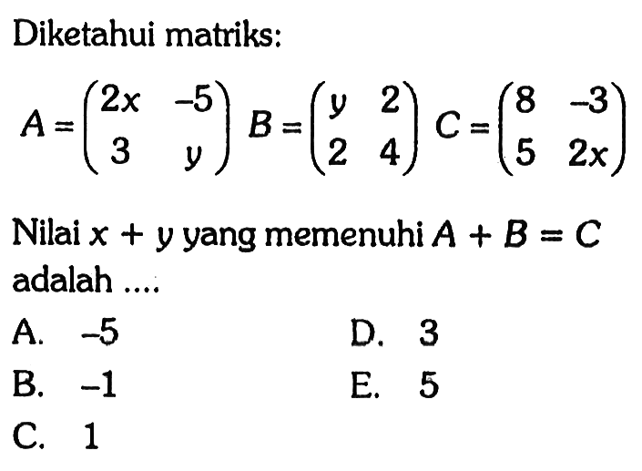 Diketahui matriks: A=(2x -5 3 y) B=(y 2 2 4) C= (8 -3 5 2x) Nilai x + y yang memenuhi A + B = C adalah