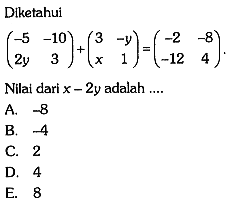 Diketahui (-5 -10 2y 3)+(3 -y x 1)=(-2 -8 -12 4) Nilai dari x - 2y adalah