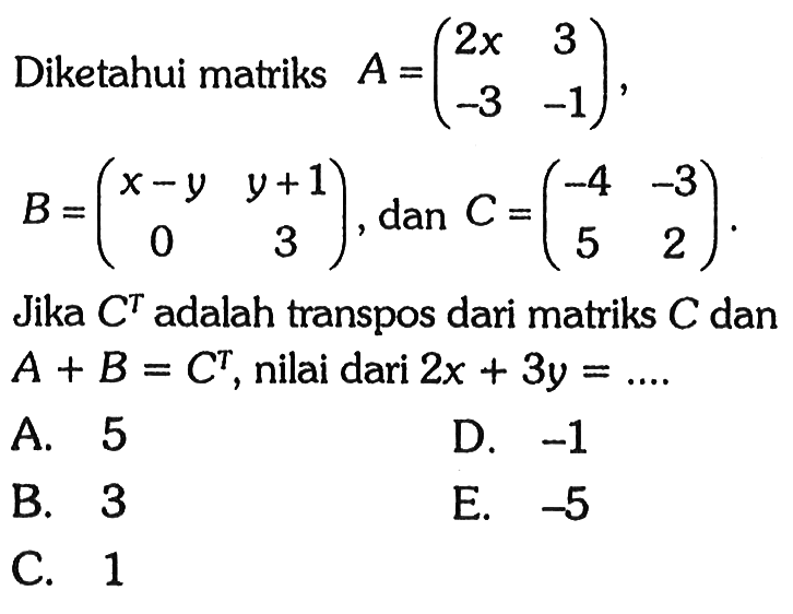 Diketahui matriks A =(2x 3 -3 1), B =(x-y y+10 3), dan C =(-4 -3 5 2). Jika C^T adalah transpos dari matriks C dan A + B = C, nilai dari 2x + 3y