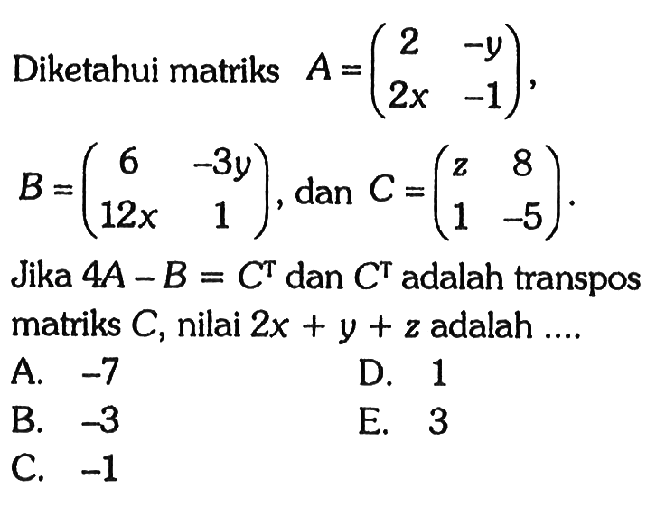 Diketahui matriks A=(2 -y 2x -1), B=(6 -3y 12x 1), dan C=(z 8 1 -5). Jika 4A-B=C^T dan C^T adalah transpos matriks C, nilai 2x+y+z adalah ....