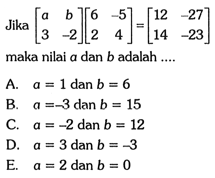 Jika [a b 3 -2][6 -5 2 4]=[12 -27 14 -23] maka nilai a dan b adalah