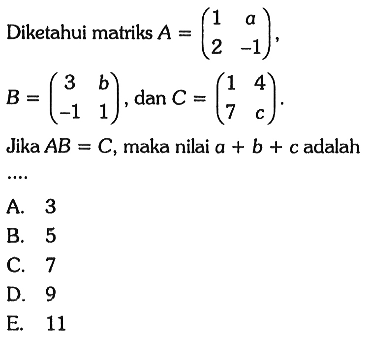 Diketahui matriks A=(1 a 2 -1), B=(3 b -1 1), dan C=(1 4 7 c). Jika AB=C, maka nilai a+b+c adalah ....