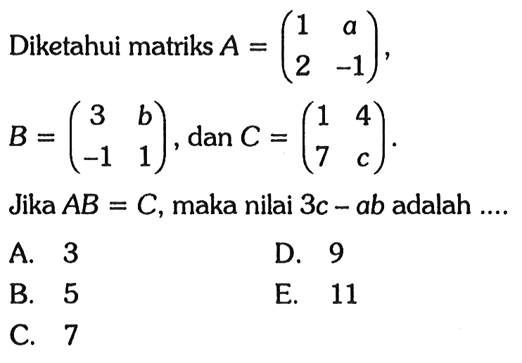 Diketahui matriks A=(1 a 2 -1), B=(3 b -1 1), dan C=(1 4 7 c). Jika AB=C, maka nilai 3c-ab adalah ....