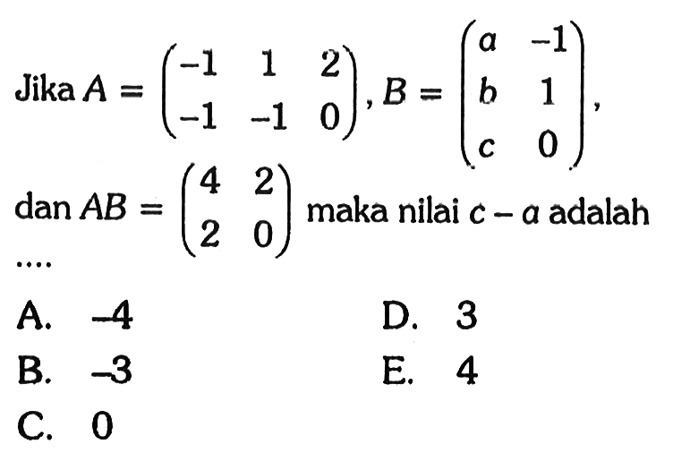 Jika A=(-1 1 2 -1 -1 0), B=(a -1 b 1 c 0), dan AB=(4 2 2 0) maka nilai c-a adalah ...