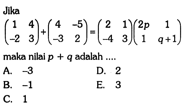 Jika (1 4 -2 3)+(4 -5 -3 2)=(2 1 -4 3)(2p 1 1 q+1) maka nilai p + q adalah