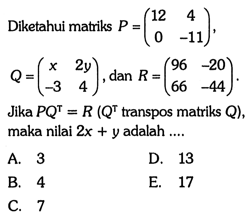 Diketahui matriks P = (12 4 0 -11), Q = (x 2y -3 4), dan R = (96 -20 66 -44). Jika PQ^T = R (Q^T transpos matriks Q), maka nilai 2x+y adalah....