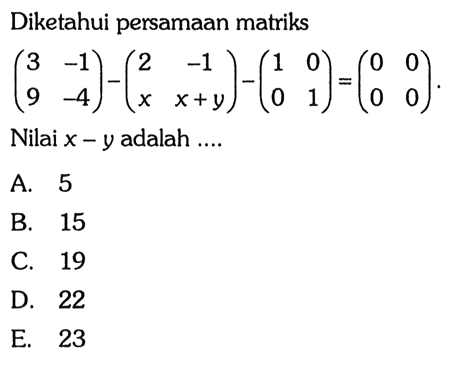 Diketahui persamaan matriks (3 -1 9 -4)-(2 -1 x x+y)-(1 0 0 1)=(0 0 0 0). Nilai x - Y adalah