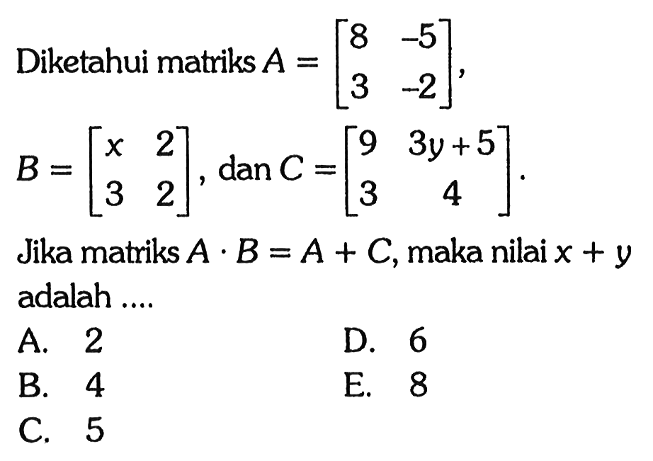 Diketahui matriks A=[8 -5 3 -2], B=[x 2 3 2], dan C=[9 3y+5 3 4]. Jika matriks A.B=A+C, maka nilai x+y adalah ....