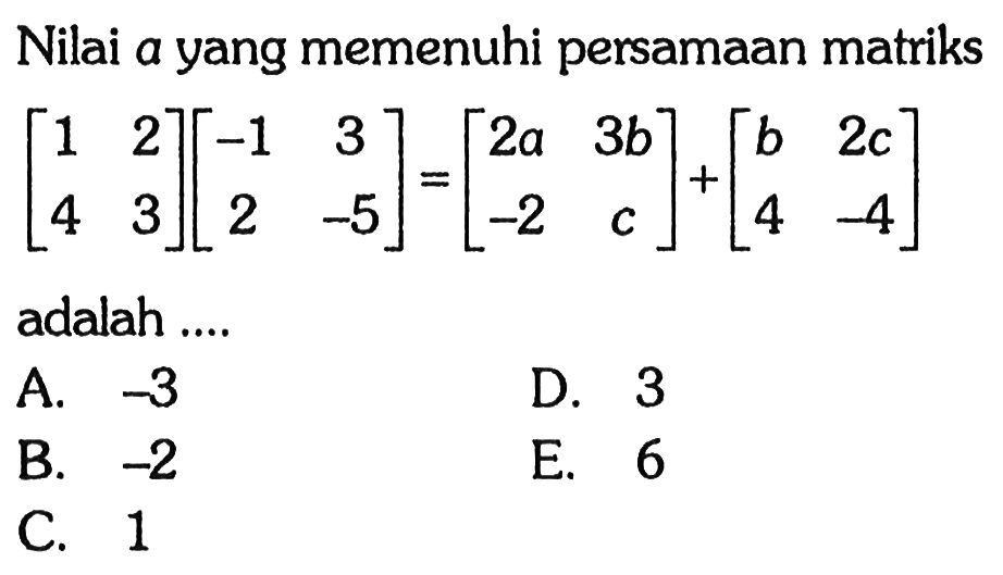 Nilai a yang memenuhi persamaan matriks [1 2 3 4][-1 3 2 -5]=[2a 3b -2 c]+[b 2c 4 -4] adalah ....