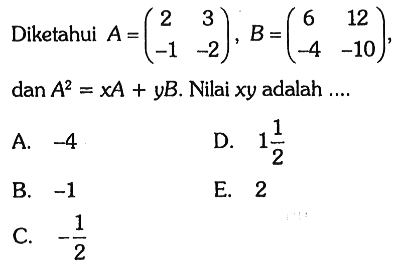 Diketahui A = (2 3 -1 -2), B=(6 12 -4 10) dan A^2 = XA + YB Nilai xy adalah =