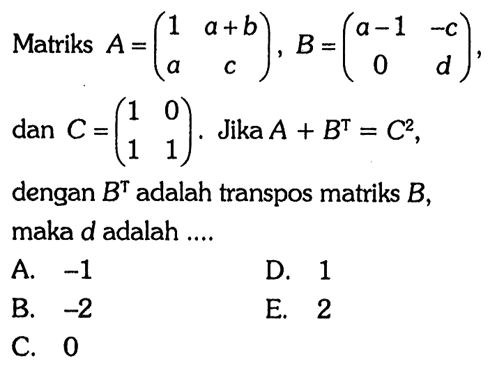 Matriks A=(1 a+b a c), B=(a-1 -c 0 d), dan C=(1 0 1 1). Jika A+B^T=C^2, dengan B^T adalah transpos matriks B, maka d adalah ...