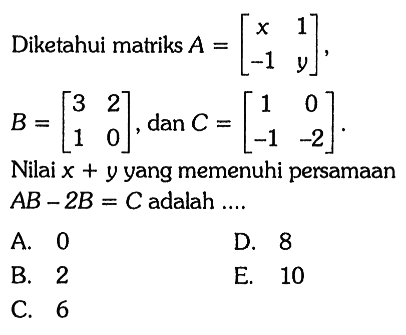 Diketahui matriks A=[x 1 -1 y], B=[3 2 1 0], dan C=[1 0 -1 -2]. Nilai x+y yang memenuhi persamaan AB-2B=C adalah ...