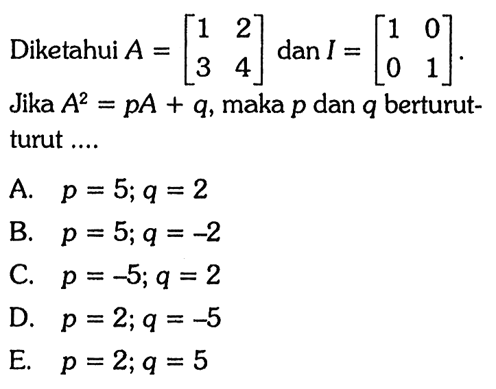 Diketahui A=[1 2 3 4] dan B=[1 0 0 1]. Jika A^2=pA+q, maka p dan q berturut- turut ....