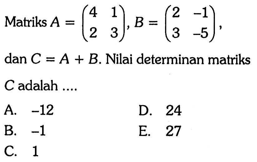 Matriks A=(4 1 2 3), B=(2 -1 3 -5), dan C=A+B. Nilai determinan matriks C adalah ....