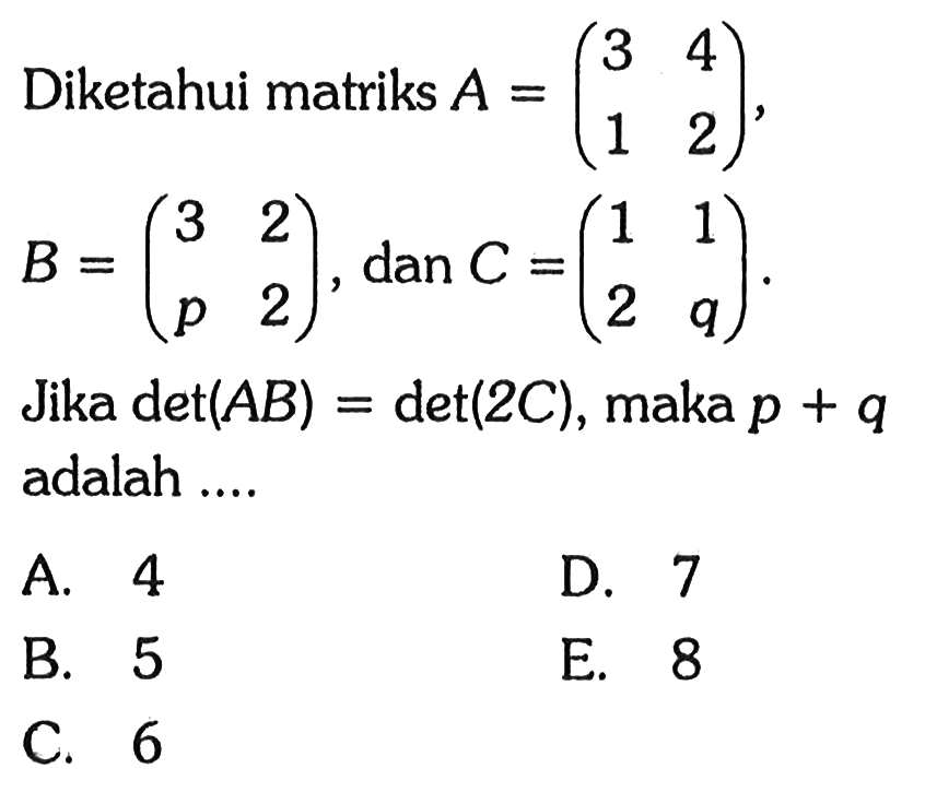 Diketahui matriks A=(3 4 1 2), B=(3 2 p 2), dan C=(1 1 2 q). Jika det(AB)=det(2C), maka p+q adalah ....